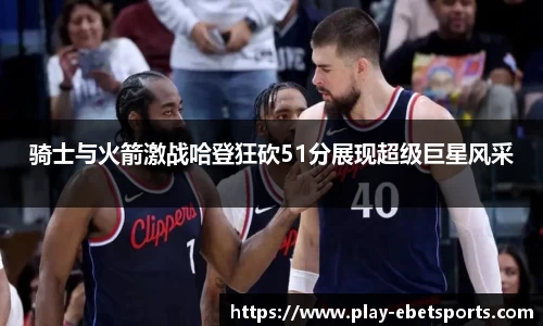 骑士与火箭激战哈登狂砍51分展现超级巨星风采