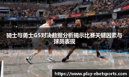 骑士与勇士G5对决数据分析揭示比赛关键因素与球员表现